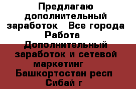 Предлагаю дополнительный заработок - Все города Работа » Дополнительный заработок и сетевой маркетинг   . Башкортостан респ.,Сибай г.